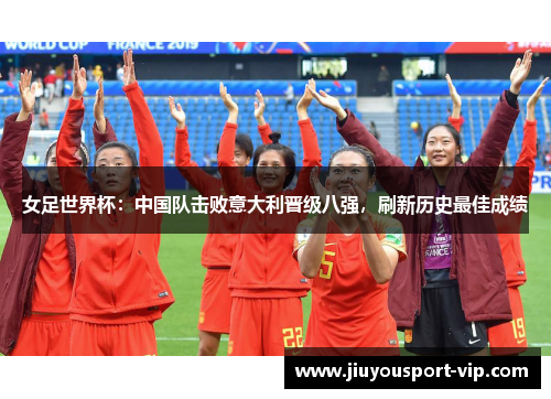 女足世界杯：中国队击败意大利晋级八强，刷新历史最佳成绩