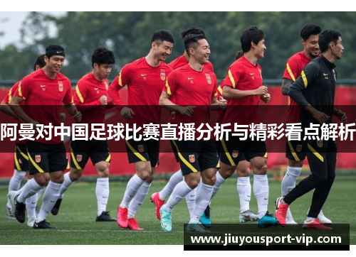 阿曼对中国足球比赛直播分析与精彩看点解析
