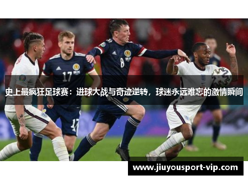 史上最疯狂足球赛：进球大战与奇迹逆转，球迷永远难忘的激情瞬间