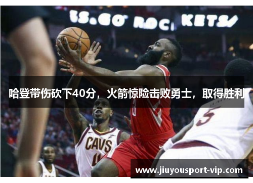 哈登带伤砍下40分，火箭惊险击败勇士，取得胜利