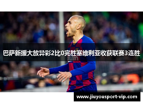 巴萨新援大放异彩2比0完胜塞维利亚收获联赛3连胜