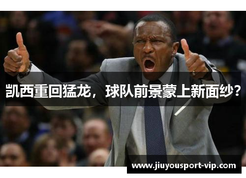 凯西重回猛龙，球队前景蒙上新面纱？