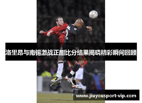 洛里昂与南锡激战正酣比分结果揭晓精彩瞬间回顾