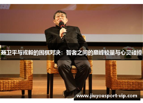 聂卫平与戎毅的围棋对决：智者之间的巅峰较量与心灵碰撞