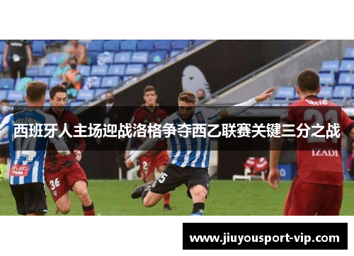 西班牙人主场迎战洛格争夺西乙联赛关键三分之战