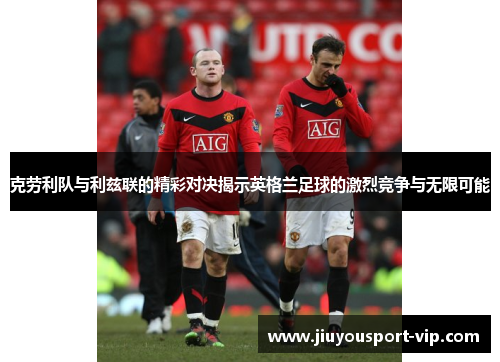 克劳利队与利兹联的精彩对决揭示英格兰足球的激烈竞争与无限可能