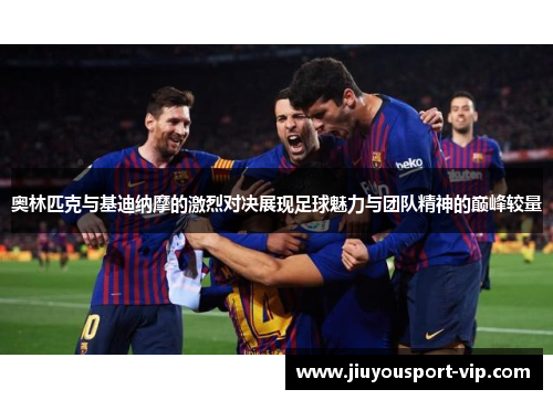 奥林匹克与基迪纳摩的激烈对决展现足球魅力与团队精神的巅峰较量