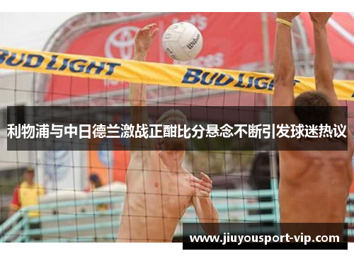 利物浦与中日德兰激战正酣比分悬念不断引发球迷热议